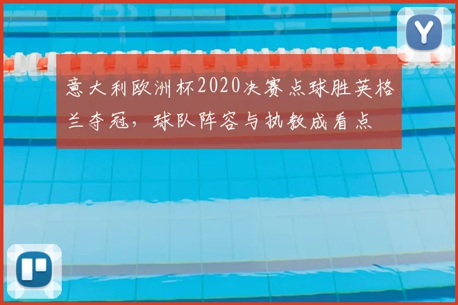 意大利欧洲杯2020决赛点球胜英格兰夺冠,球队阵容与执教成看点