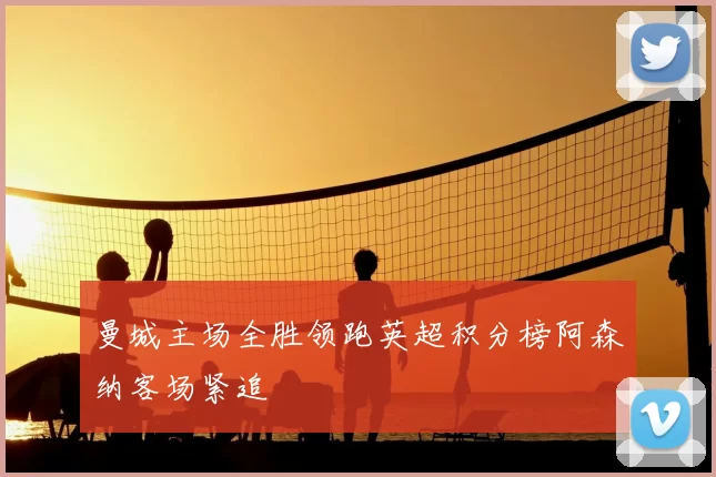 曼城主场全胜领跑英超积分榜阿森纳客场紧追