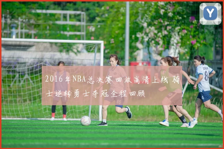 2016年NBA总决赛回放高清上线 骑士逆转勇士夺冠全程回顾